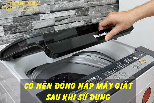Sau khi giặt xong có nên đóng nắp máy giặt?