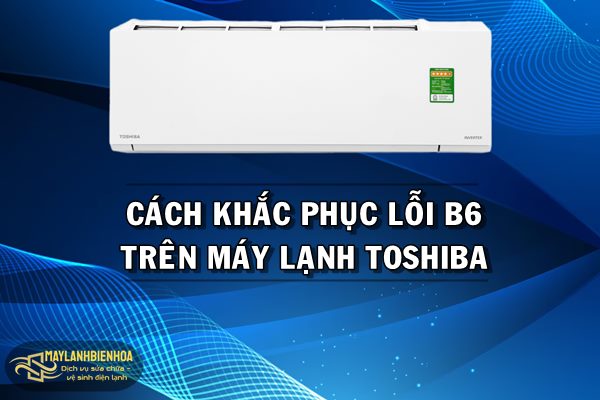 Cách khắc phục lỗi B6 máy lạnh Toshiba