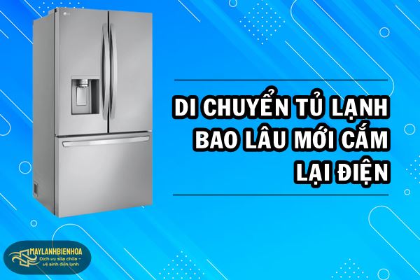 Di chuyển tủ lạnh bao lâu mới cắm điện?