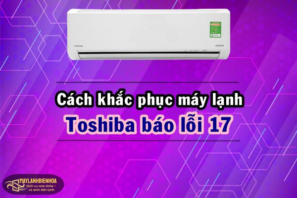 Cách khắc phục máy lạnh Toshiba báo lỗi 17